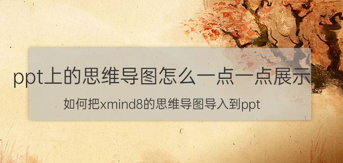 ppt上的思维导图怎么一点一点展示 如何把xmind8的思维导图导入到ppt？